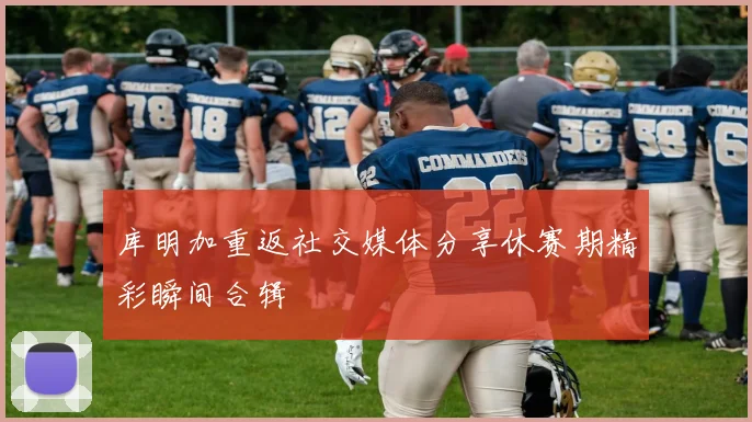 库明加重返社交媒体分享休赛期精彩瞬间合辑