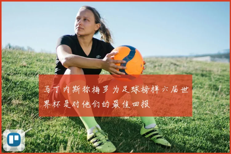马丁内斯称梅罗为足球榜样六届世界杯是对他们的最佳回报