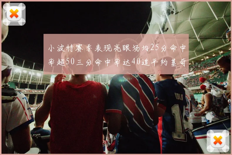小波特赛季表现亮眼场均25分命中率超50三分命中率达40追平约基奇成耀眼新星