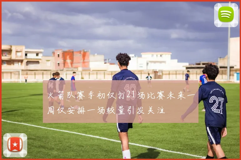 火箭队赛季初仅打21场比赛未来一周仅安排一场较量引发关注