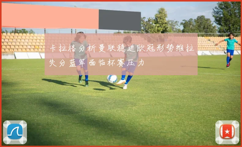 卡拉格分析曼联稳进欧冠形势维拉失分蓝军面临杯赛压力