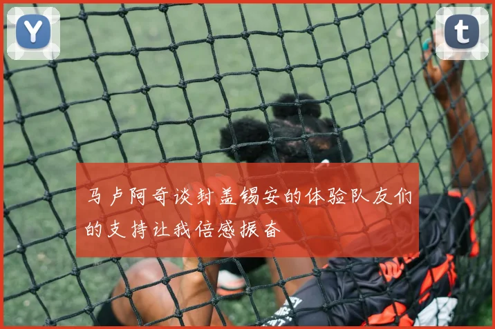 马卢阿奇谈封盖锡安的体验队友们的支持让我倍感振奋