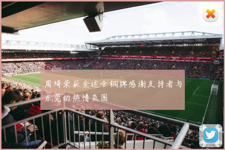 周琦荣获全运会铜牌感谢支持者与东莞的热情氛围