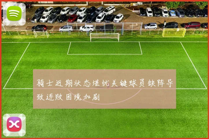 骑士近期状态堪忧关键球员缺阵导致连败困境加剧
