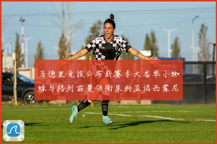 马德里竞技公布新赛季大名单小蜘蛛与格列兹曼领衔朱利亚诺西蒙尼在列